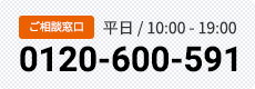 ご相談窓口　0120-600-591 平日 / 10:00 - 19:00